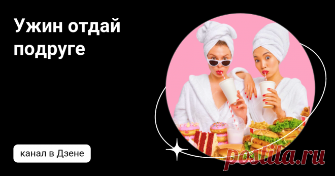 Ужин отдай подруге | Дзен