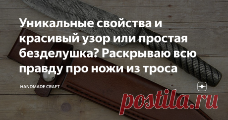 Уникальные свойства и красивый узор или простая безделушка? Раскрываю всю правду про ножи из троса Наверняка многие видели ножи, выкованные вручную из металлического троса, которые имеют красивый дамасский узор, образованный сотнями переплетенных стальных нитей. Выглядят такие ножи действительно своеобразно и, в какой-то степени, даже привлекательно. Но вот возникает вопрос, способен ли такой нож конкурировать по режущим свойствам хотя бы с самыми бюджетными покупными ножа...