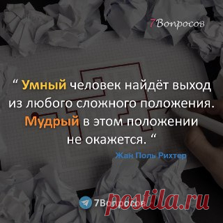 7Вопросов “ Умный человек найдёт выход из любого сложного положения. Мудрый в этом положении не окажется. “ © Жан Поль Рихтер