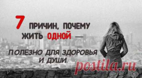 7 ПРИЧИН, ПОЧЕМУ ЖИТЬ ОДНОЙ — ПОЛЕЗНО ДЛЯ ЗДОРОВЬЯ И ДУШИ