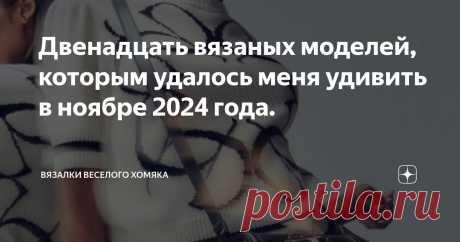 Двенадцать вязаных моделей, которым удалось меня удивить в ноябре 2024 года. Статья автора «Вязалки Веселого Хомяка» в Дзене ✍: Этой осенью модная лихорадка добралась-таки до многоцветного вязания!