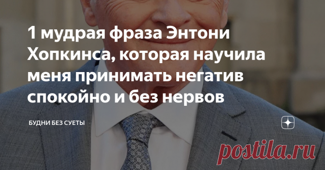 1 мудрая фраза Энтони Хопкинса, которая научила меня принимать негатив спокойно и без нервов Так жизнь начинает меняться, ты смотришь уже на все происходящее другими глазами и перестаешь пропускать через себя весь людской негатив, зависть, агрессию и недовольство.