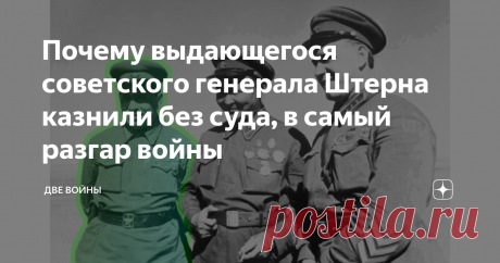 Почему выдающегося советского генерала Штерна казнили без суда, в самый разгар войны «Берия лично подписал распоряжение о расстреле»