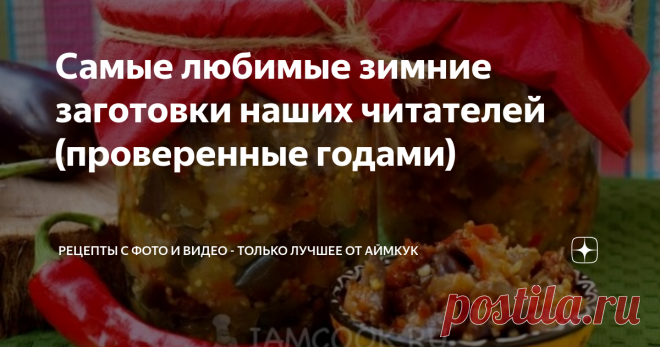 Самые любимые зимние заготовки наших читателей (проверенные годами) Статья автора «Рецепты с фото и видео - только лучшее от Аймкук» в Дзене ✍: В нашей коллекции накопилось очень много рецептов с заготовками на любой вкус: варенье, соусы, различные закуски и т.д.