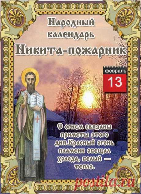 НАРОДНЫЕ ПРИМЕТЫ НА 13 ФЕВРАЛЯ   

1. Пожар в этот день – происки огненных бесов, а также колдунов, обратившихся в огненные шары и летящих окунуться в реке Иордан. По преданию, святой Никита Новгородский борется с ними. Но люди искали ему помощников – знающих людей, которые умели заговаривать огонь.

2. Также считается, что пожар на Никиту – это следствие порчи, наведенной на свадьбе.
Показать полностью…
