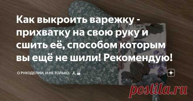 Как выкроить варежку - прихватку на свою руку и сшить её, способом которым вы ещё не шили! Рекомендую! Статья автора «О рукоделии, и не только.