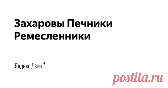 Захаровы Печники Ремесленники  | Яндекс Дзен Здравствуйте меня зовут Алексей  и мне уже 30 лет.
Я  потомственный Печник 3 поколения .
И посвящаю всю свою жизнь этому ремеслу. И говорим о всём что хочется) 
«По вопросам сотрудничества: zaharovzaharka@yandex.ru
