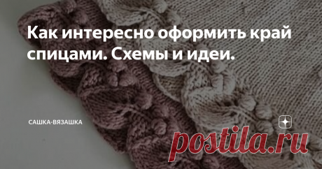 Как интересно оформить край спицами. Схемы и идеи. Как часто мы обращаем внимание на маленькие детали в одежде или интерьере? А ведь именно они создают стиль и уют!  Вот, например, взять обычный диван. Ну диван и диван, а если туда накидать подушек и постелить плед? Это уже не просто дива. Это уютный диван, туда хочется сесть с чашечкой кофе, взять пряжу, включить сериал и наслаждаться моментом...  То же самое и в одежде. Несколько декоративных элементов и это уже совсем д...