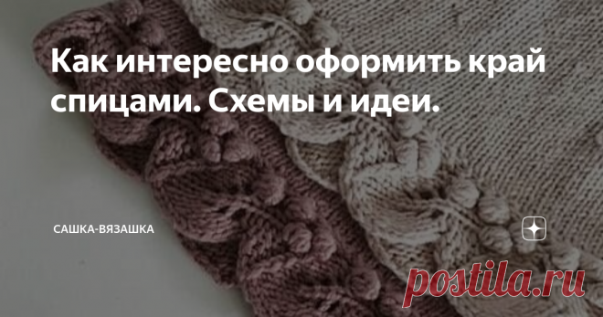 Как интересно оформить край спицами. Схемы и идеи. Как часто мы обращаем внимание на маленькие детали в одежде или интерьере? А ведь именно они создают стиль и уют!  Вот, например, взять обычный диван. Ну диван и диван, а если туда накидать подушек и постелить плед? Это уже не просто дива. Это уютный диван, туда хочется сесть с чашечкой кофе, взять пряжу, включить сериал и наслаждаться моментом...  То же самое и в одежде. Несколько декоративных элементов и это уже совсем д...