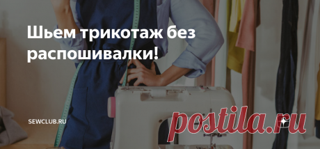 Шьем трикотаж без распошивалки! Статья автора «SewClub.ru» в Дзене ✍: Как же хочется самостоятельно пошить модную вещь из трикотажной ткани!