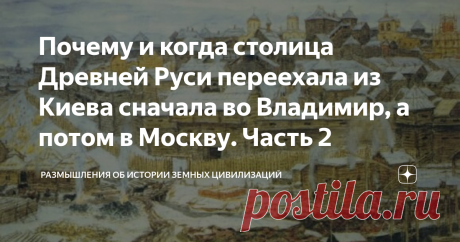 Почему и когда столица Древней Руси переехала из Киева сначала во Владимир, а потом в Москву. Часть 2 Во второй части статьи рассказывается о том, что творилось в пределах Киевской Руси в XI-XIII столетиях и рассматривается статус Киева, падение которого и привело к разорению южнорусских земель другими русскими князьями и возвышению Великого Московского княжества