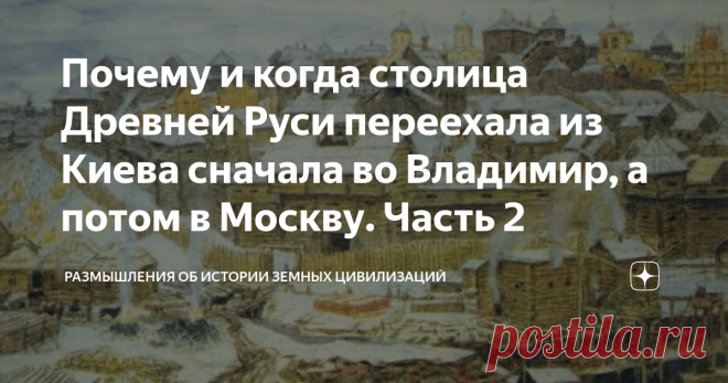 Почему и когда столица Древней Руси переехала из Киева сначала во Владимир, а потом в Москву. Часть 2 Во второй части статьи рассказывается о том, что творилось в пределах Киевской Руси в XI-XIII столетиях и рассматривается статус Киева, падение которого и привело к разорению южнорусских земель другими русскими князьями и возвышению Великого Московского княжества
