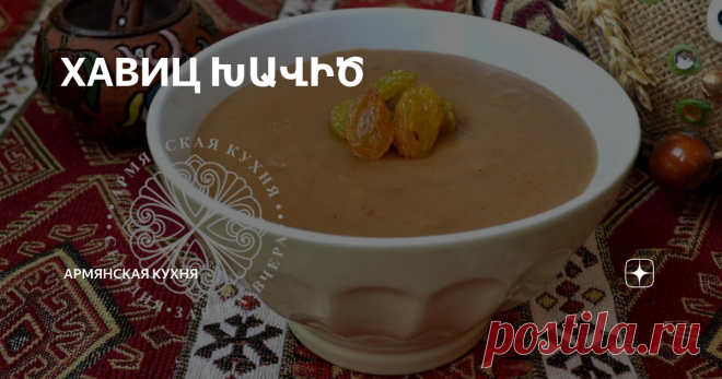 ХАВИЦ ԽԱՎԻԾ Много-много лет назад, а, впрочем, может, не так  уж и много, когда в семье рождался малыш, старшая в семье женщина варила хавиц для молодой мамы. Хавиц должен был придать сил только что родившей женщине и укрепить ее организм.
А еще хавицом кормили все бабушки своих внуков. «Сытный сладкий хавиц на завтрак, что может быть лучше»- вот как думали бабушки, когда начинали варить кашу.
Хавиц- это