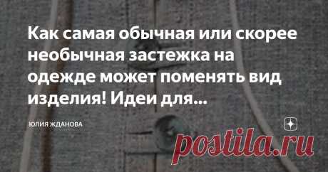 Как самая обычная или скорее необычная застежка на одежде может поменять вид изделия! Идеи для вдохновения! Статья автора «Юлия Жданова» в Дзене ✍: Вроде бы, что такого может быть необычного в застежке на одежде - обычные пуговки, молния или кнопки, но ведь даже их можно поменять и сделать предметом декора!