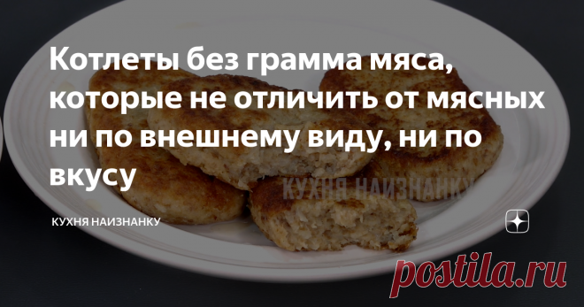 Котлеты без грамма мяса, которые не отличить от мясных ни по внешнему виду, ни по вкусу Рецепт этих котлет мне прислала моя подписчица. Я знаю много рецептов, но такой пробовала впервые. Даже представить себе не могла, что постные котлеты могут быть 
