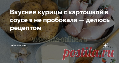 Вкуснее курицы с картошкой в соусе я не пробовала — делюсь рецептом Готовить просто, а получается блюдо, достойное праздничного стола! Оторваться от него очень сложно