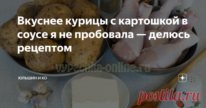 Вкуснее курицы с картошкой в соусе я не пробовала — делюсь рецептом Готовить просто, а получается блюдо, достойное праздничного стола! Оторваться от него очень сложно