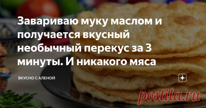 Завариваю муку маслом и получается вкусный необычный перекус за 3 минуты. И никакого мяса Если вам хочется приготовить что-то необычное на ужин, а в холодильнике нет никаких продуктов, на помощь придет необычный рецепт вкусных лепешек. Для их приготовления не понадобится никаких яиц и жира, а внутрь вы можете положить любую начинку.
Завариваю муку маслом и получается вкусный необычный перекус за 3 минуты. И никакого мяса!
«Изюминка» быстрого блюда заключается в том, что при