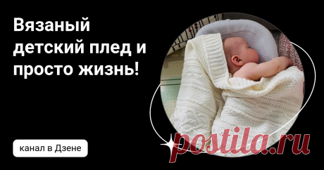 Вязаный детский плед и просто жизнь! | Дзен