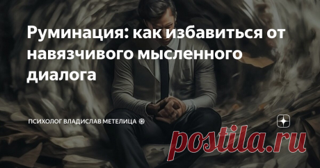 Руминация: как избавиться от навязчивого мысленного диалога Статья автора «Психолог Владислав Метелица ❄» в Дзене ✍:  Привет!  Меня зовут Владислав Метелица, я практикующий психолог и консультант химической зависимости.