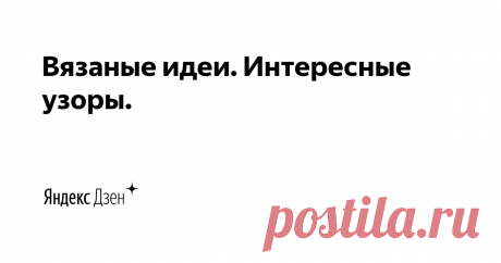 Вязаные идеи. Интересные узоры. | Яндекс Дзен Добро пожаловать на мой канал! Меня зовут Юлиана и здесь я собираю коллекцию интересных, необычных узоров спицами и идей для вязания! 

Больше идей на нашем сайте: https://knitideas.ru