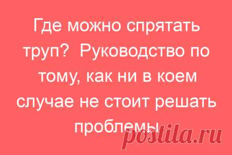 Где можно спрятать труп?  Руководство по тому, как ни в коем случае не стоит решать проблемы