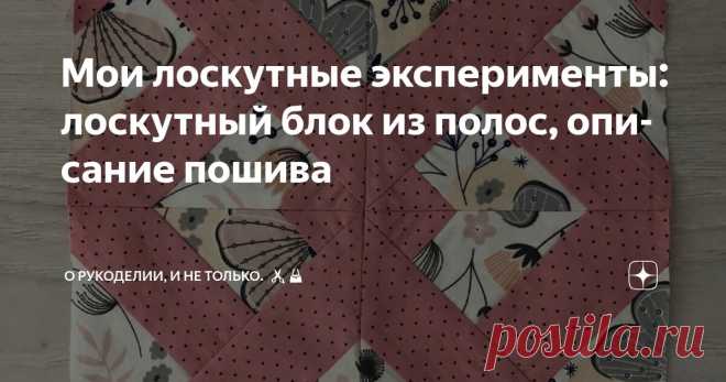 Мои лоскутные эксперименты: лоскутный блок из полос, описание пошива Статья автора «О рукоделии, и не только. 🧵✂️👜» в Дзене ✍: Лоскутное шитье — это не просто хобби, а целое искусство, которое позволяет создавать уникальные вещи из остатков тканей.