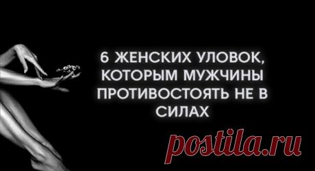 6 ЖЕНСКИХ УЛОВОК, КОТОРЫМ МУЖЧИНЫ ПРОТИВОСТОЯТЬ НЕ В СИЛАХ
