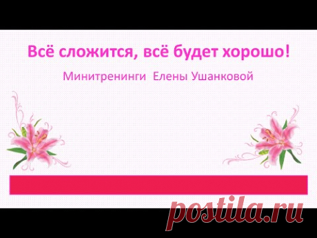 "Всё сложится, всё будет хорошо!" Тренинги Елены Ушанковой