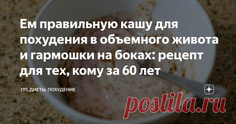 Ем правильную кашу для похудения в объемного живота и гармошки на боках: рецепт для тех, кому за 60 лет Сегодня хочу поделиться простым рецептом очищающей кашки для похудения, которая дает просто потрясающий эффект похудения.
Оговорюсь сразу, что помимо каши в моем рационе есть и другие полезные продукты, и вообще режим питания у меня почасовой: ем почти все, но в меру.
Рецепт каши на самом деле простой, и возможно кто-то из вас уже давно готовил по нему.
Его же мне посоветовала подруга диетолог