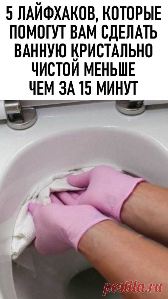 5 лайфхаков, которые помогут вам сделать ванную кристально чистой меньше чем за 15 минут