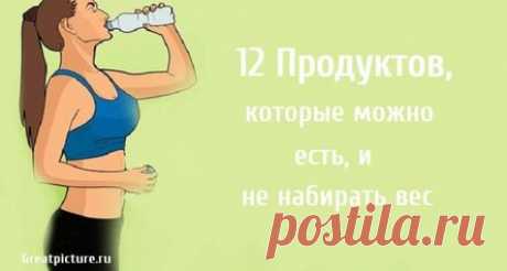 12 Продуктов, которые можно есть, и не набирать вес
