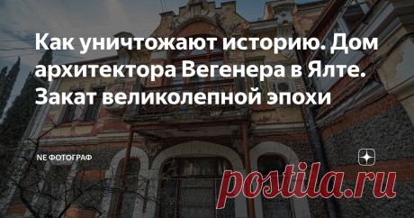 Как уничтожают историю. Дом архитектора Вегенера в Ялте. Закат великолепной эпохи Ялта это не только город счастья, но и кладезь истории! Во время Великой Отечественной Войны город не настолько пострадал как Севастополь, от которого практически камня на камне не оставили. Гуляя по улочкам Ялты можно увидеть уникальные, стильные и неповторимые дома. Многим из них уже давно перевалило за сотню лет!