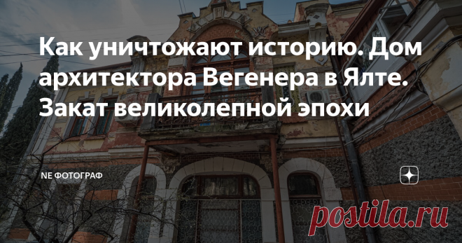 Как уничтожают историю. Дом архитектора Вегенера в Ялте. Закат великолепной эпохи Ялта это не только город счастья, но и кладезь истории! Во время Великой Отечественной Войны город не настолько пострадал как Севастополь, от которого практически камня на камне не оставили. Гуляя по улочкам Ялты можно увидеть уникальные, стильные и неповторимые дома. Многим из них уже давно перевалило за сотню лет!
