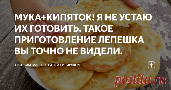 МУКА+КИПЯТОК! Я НЕ УСТАЮ ИХ ГОТОВИТЬ. ТАКОЕ ПРИГОТОВЛЕНИЕ ЛЕПЕШКА ВЫ ТОЧНО НЕ ВИДЕЛИ.