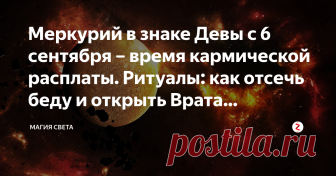 Меркурий в знаке Девы с 6 сентября – время кармической расплаты. Ритуалы: как отсечь беду и открыть Врата Изобилия На первый взгляд ничем не примечательное астрономическое событие сулит поистине колоссальные перемены. Приходит время платить по счетам, кто-то будет вознагражден за свои усилия, а кому-то придется расплачиваться за неблаговидные поступки. Небывалая активность Меркурия 6 сентября для многих навсегда изменит ход привычных вещей.
