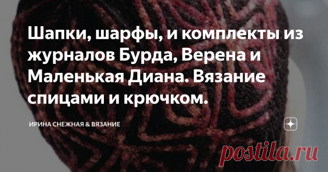 Шапки, шарфы, и комплекты из журналов Бурда, Верена и Маленькая Диана. Вязание спицами и крючком. Заметила одну особенность, что вязаные головные уборы именно из журналов достаточно простые и без лишней 