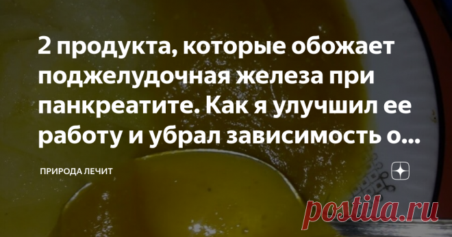 2 продукта, которые обожает поджелудочная железа при панкреатите. Как я улучшил ее работу и убрал зависимость от таблеток Статья автора «Природа Лечит» в Дзене ✍: Всех приветствую, дорогие читатели моего блога Природа Лечит!