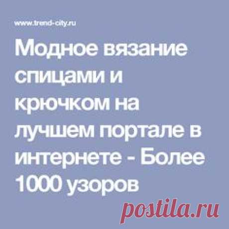 Модное вязание спицами и крючком на лучшем портале в интернете - Более 1000 узоров