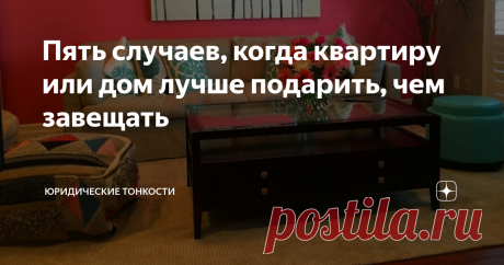 Пять случаев, когда квартиру или дом лучше подарить, чем завещать Приведу примеры из судебной практики, которые показывают, что подарить жильё было бы гораздо лучше, чем завещать