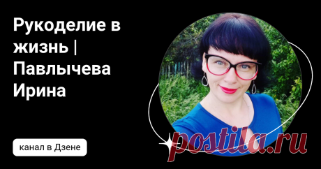 Рукоделие в жизнь | Павлычева Ирина | Дзен