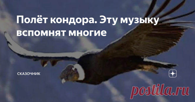 Полёт кондора. Эту музыку вспомнят многие Прошлый век подарил человечеству немало  истинно классических музыкальных произведений. Некоторые из них, уверен,  с удовольствием будут слушать и будущие поколения, наши потомки.
Среди них и эта музыка, которую, однажды услышав, уже невозможно забыть.
Наверное, самая известная на планете перуанская мелодия.
Если верить википедии, в мире было выпущено более четырёх тысяч версий этой мелодии. Ну