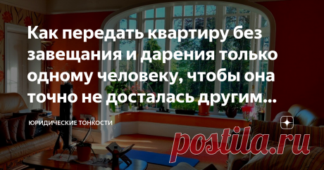 Как передать квартиру без завещания и дарения только одному человеку, чтобы она точно не досталась другим наследникам Расскажу, как распорядиться своим жильем в пользу близкого человека, чтобы он был полностью защищен в будущем от претензий других наследников
