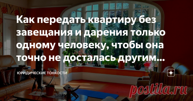 Как передать квартиру без завещания и дарения только одному человеку, чтобы она точно не досталась другим наследникам Расскажу, как распорядиться своим жильем в пользу близкого человека, чтобы он был полностью защищен в будущем от претензий других наследников