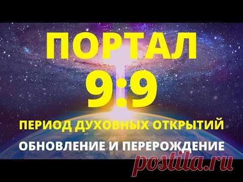 МЫ ПРОХОДИМ ВТОРОЕ РОЖДЕНИЕ! СЕЙЧАС ИДЕТ ПЕРИОД ОЧИЩЕНИЯ СОЗНАНИЯ И ПОДГОТОВКА К ПОРТАЛУ СВЕТА 9:9