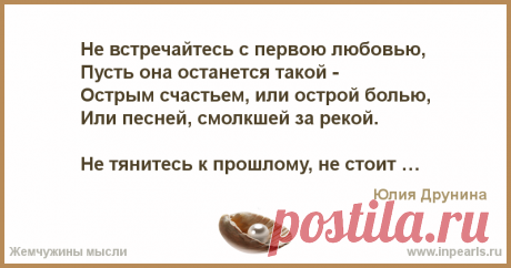 Не встречайтесь с первою любовью,
Пусть она останется такой -
Острым счастьем, или острой болью,
Или песней, смолкшей за рекой.
 
Не тянитесь к п...