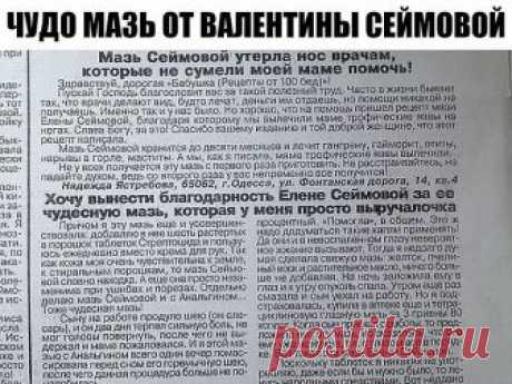 ЧУДО МАЗЬ ОТ ВАЛЕНТИНЫ СЕЙМОВОЙ + отзывы людей после применении этой мази.

Эта мазь лечит много болезней: фибромы, мастопатия, мастит, гангрена, язвы (в том числе и трофические), ожоги, чирьи, нарывы, больные суставы, самые застарелые гаймориты, гнойные отиты, нарывы в горле, экзема, кисты яичников — все это вылечит чудо- мазь! Мазь Валентины Сеймовой

Cостав:
растительное масло,
кусочек воска,
желток.

Приготовление:

В эмалированную мисочку налить стакан растительного м...