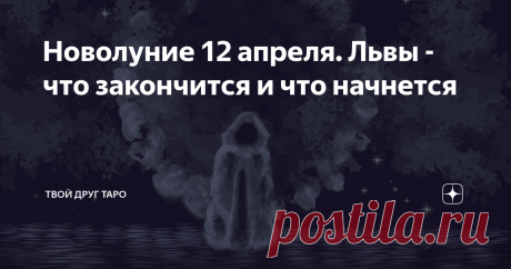 Новолуние 12 апреля. Львы - что закончится и что начнется 12 апреля нас ждет новолуние. В день новолуния что-то заканчивается и что-то начинается. Давайте посмотрим, что же должно закончить свое существование, а что должно начаться. У каждого это проиграется в своей области.
