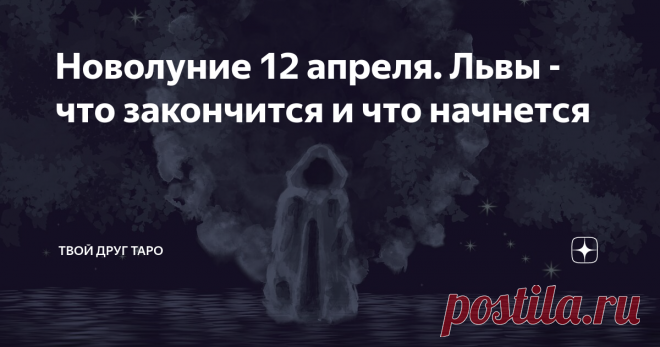 Новолуние 12 апреля. Львы - что закончится и что начнется 12 апреля нас ждет новолуние. В день новолуния что-то заканчивается и что-то начинается. Давайте посмотрим, что же должно закончить свое существование, а что должно начаться. У каждого это проиграется в своей области.
