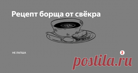 Рецепт борща от свёкра Ездили в гости к свёкрам, потчевали нас там потрясающим борщом. Не удержалась, спросила у свекрови рецепт, по которому она его сварила.
— Ничего необычного, стандартный рецепт... — начала она.
— Сейчас я расскажу, — Станислав Львович перебил супругу и начал вещать.
Дословно не помню, но примерно это выглядело так.